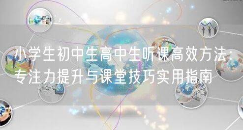 小学生初中生高中生听课高效方法:专注力提升与课堂技巧实用指南 小学生初中生高中生听课高效方法:专注力提升与课堂技巧实用指南