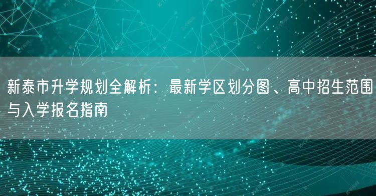 新泰市升学规划全解析：最新学区划分图、高中招生范围与入学报名指南