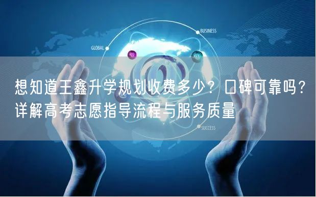 想知道王鑫升学规划收费多少?口碑可靠吗?详解高考志愿指导流程与服务质量 想知道王鑫升学规划收费多少?口碑可靠吗?详解高考志愿指导流程与服务质量