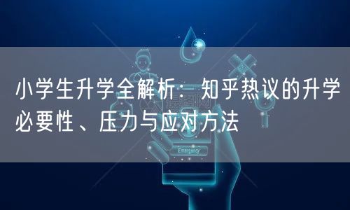 小学生升学全解析:知乎热议的升学必要性、压力与应对方法 小学生升学全解析:知乎热议的升学必要性、压力与应对方法