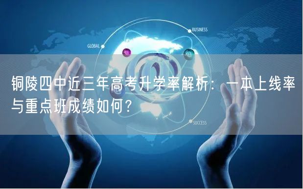 铜陵四中近三年高考升学率解析:一本上线率与重点班成绩如何? 铜陵四中近三年高考升学率解析:一本上线率与重点班成绩如何?