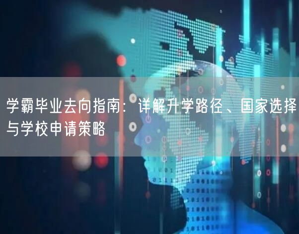 学霸毕业去向指南:详解升学路径、国家选择与学校申请策略 学霸毕业去向指南:详解升学路径、国家选择与学校申请策略