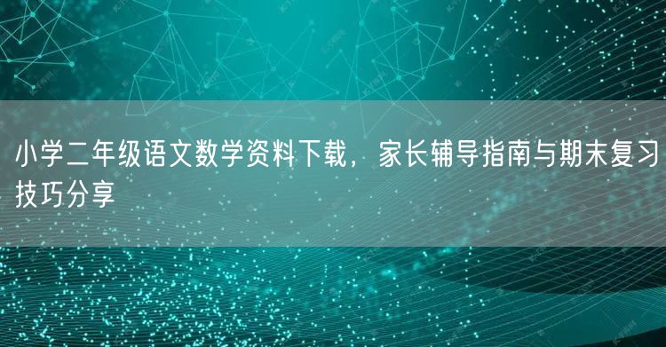 小学二年级语文数学资料下载,家长辅导指南与期末复习技巧分享 小学二年级语文数学资料下载,家长辅导指南与期末复习技巧分享
