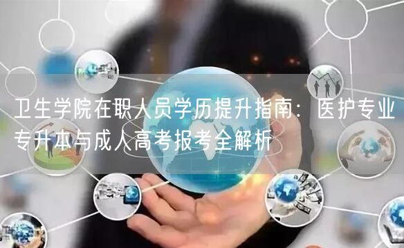 卫生学院在职人员学历提升指南:医护专业专升本与成人高考报考全解析 卫生学院在职人员学历提升指南:医护专业专升本与成人高考报考全解析