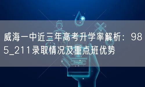威海一中近三年高考升学率解析：985_211录取情况及重点班优势