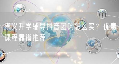 孝义升学辅导抖音团购怎么买？优惠课程靠谱推荐