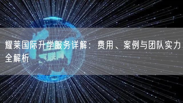 耀莱国际升学服务详解:费用、案例与团队实力全解析 耀莱国际升学服务详解:费用、案例与团队实力全解析
