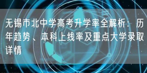 无锡市北中学高考升学率全解析：历年趋势、本科上线率及重点大学录取详情