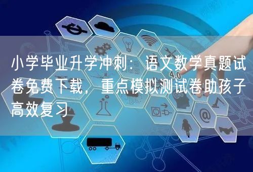 小学毕业升学冲刺：语文数学真题试卷免费下载，重点模拟测试卷助孩子高效复习