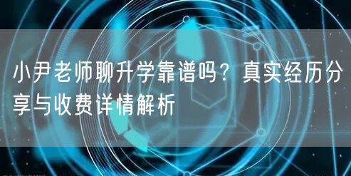 小尹老师聊升学靠谱吗?真实经历分享与收费详情解析 小尹老师聊升学靠谱吗?真实经历分享与收费详情解析