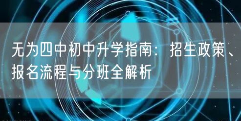 无为四中初中升学指南:招生政策、报名流程与分班全解析 无为四中初中升学指南:招生政策、报名流程与分班全解析