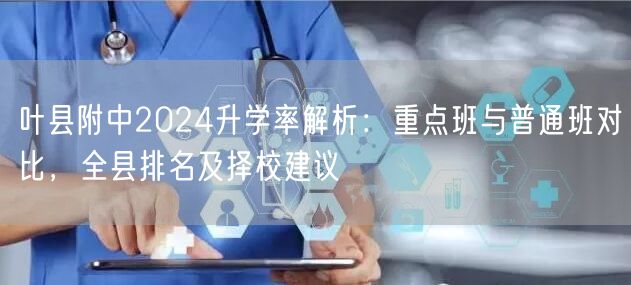 叶县附中2024升学率解析:重点班与普通班对比,全县排名及择校建议 叶县附中2024升学率解析:重点班与普通班对比,全县排名及择校建议