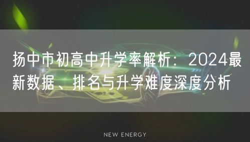 扬中市初高中升学率解析:2024最新数据、排名与升学难度深度分析 扬中市初高中升学率解析:2024最新数据、排名与升学难度深度分析