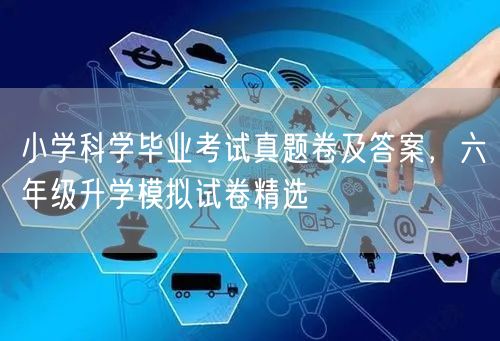 小学科学毕业考试真题卷及答案,六年级升学模拟试卷精选 小学科学毕业考试真题卷及答案,六年级升学模拟试卷精选