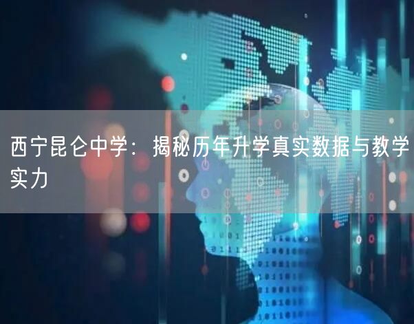 西宁昆仑中学：揭秘历年升学真实数据与教学实力