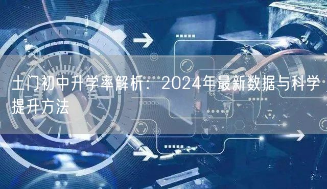 土门初中升学率解析:2024年最新数据与科学提升方法 土门初中升学率解析:2024年最新数据与科学提升方法
