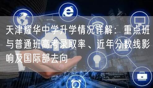 天津耀华中学升学情况详解:重点班与普通班高考录取率、近年分数线影响及国际部去向 天津耀华中学升学情况详解:重点班与普通班高考录取率、近年分数线影响及国际部去向