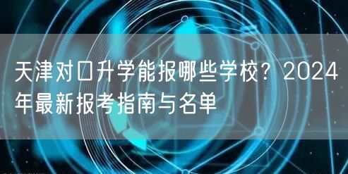 天津对口升学能报哪些学校?2024年最新报考指南与名单 天津对口升学能报哪些学校?2024年最新报考指南与名单