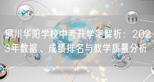 铜川华阳学校中考升学率解析：2023年数据、成绩排名与教学质量分析