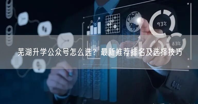 芜湖升学公众号怎么选?最新推荐排名及选择技巧 芜湖升学公众号怎么选?最新推荐排名及选择技巧