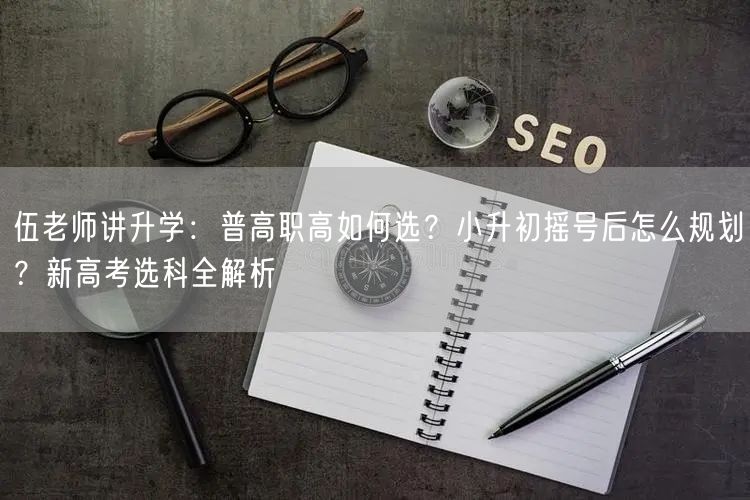 伍老师讲升学:普高职高如何选?小升初摇号后怎么规划?新高考选科全解析 伍老师讲升学:普高职高如何选?小升初摇号后怎么规划?新高考选科全解析