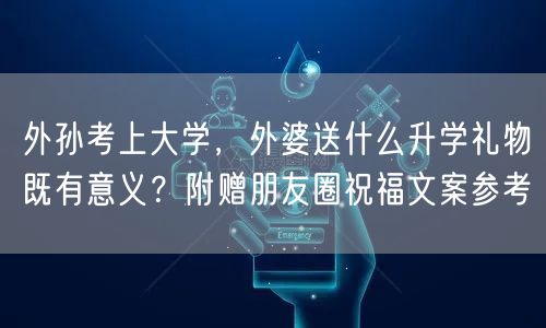 外孙考上大学,外婆送什么升学礼物既有意义?附赠朋友圈祝福文案参考 外孙考上大学,外婆送什么升学礼物既有意义?附赠朋友圈祝福文案参考