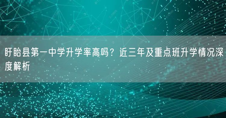 盱眙县第一中学升学率高吗？近三年及重点班升学情况深度解析