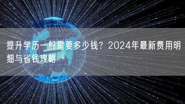 提升学历一般需要多少钱?2024年最新费用明细与省钱攻略 提升学历一般需要多少钱?2024年最新费用明细与省钱攻略