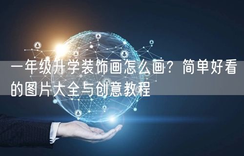 一年级升学装饰画怎么画？简单好看的图片大全与创意教程