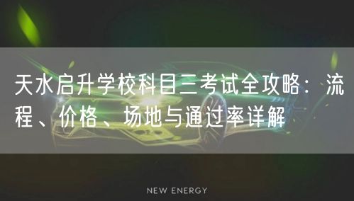 天水启升学校科目三考试全攻略:流程、价格、场地与通过率详解 天水启升学校科目三考试全攻略:流程、价格、场地与通过率详解