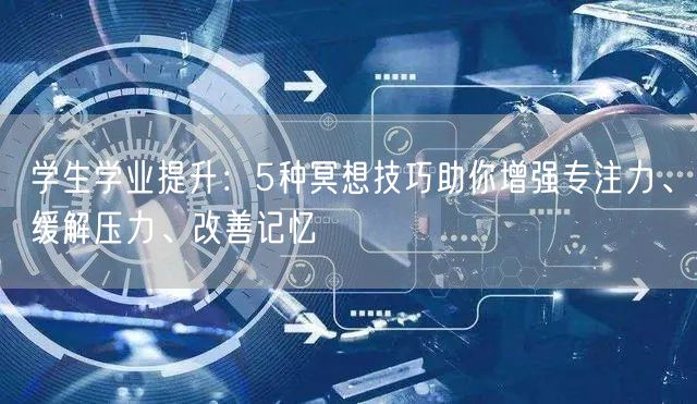 学生学业提升：5种冥想技巧助你增强专注力、缓解压力、改善记忆
