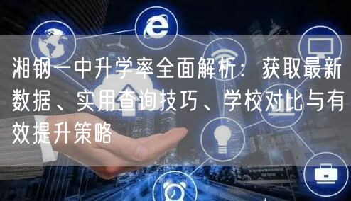 湘钢一中升学率全面解析:获取最新数据、实用查询技巧、学校对比与有效提升策略 湘钢一中升学率全面解析:获取最新数据、实用查询技巧、学校对比与有效提升策略