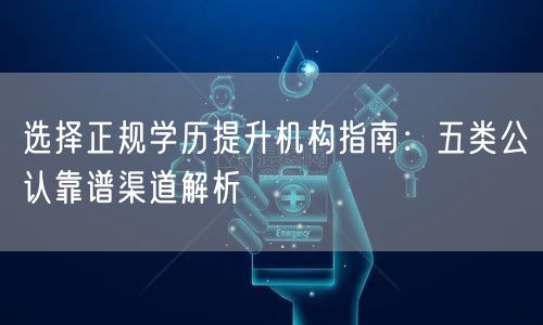 选择正规学历提升机构指南:五类公认靠谱渠道解析 选择正规学历提升机构指南:五类公认靠谱渠道解析