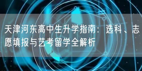 天津河东高中生升学指南:选科、志愿填报与艺考留学全解析 天津河东高中生升学指南:选科、志愿填报与艺考留学全解析