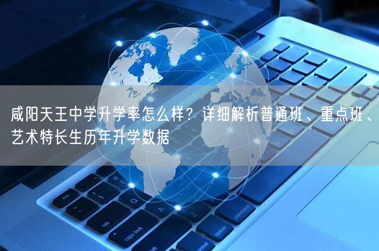 咸阳天王中学升学率怎么样?详细解析普通班、重点班、艺术特长生历年升学数据 咸阳天王中学升学率怎么样?详细解析普通班、重点班、艺术特长生历年升学数据