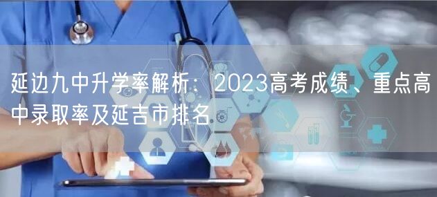 延边九中升学率解析：2023高考成绩、重点高中录取率及延吉市排名