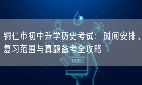 铜仁市初中升学历史考试：时间安排、复习范围与真题备考全攻略