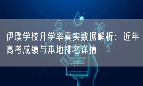 伊璞学校升学率真实数据解析:近年高考成绩与本地排名详情 伊璞学校升学率真实数据解析:近年高考成绩与本地排名详情