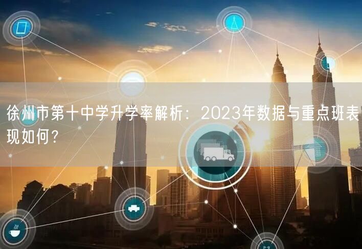 徐州市第十中学升学率解析:2023年数据与重点班表现如何? 徐州市第十中学升学率解析:2023年数据与重点班表现如何?
