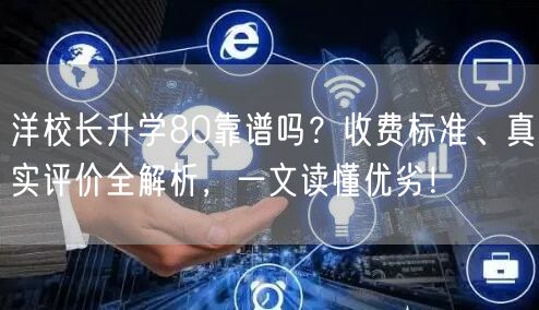 洋校长升学80靠谱吗?收费标准、真实评价全解析,一文读懂优劣! 洋校长升学80靠谱吗?收费标准、真实评价全解析,一文读懂优劣!