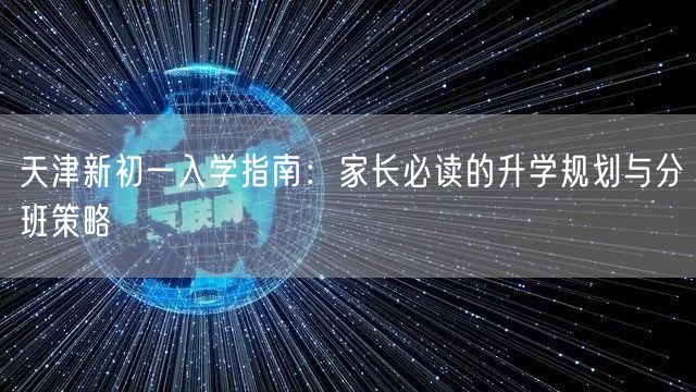 天津新初一入学指南:家长必读的升学规划与分班策略 天津新初一入学指南:家长必读的升学规划与分班策略