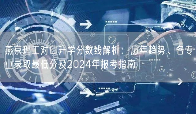燕京理工对口升学分数线解析:历年趋势、各专业录取最低分及2024年报考指南 燕京理工对口升学分数线解析:历年趋势、各专业录取最低分及2024年报考指南