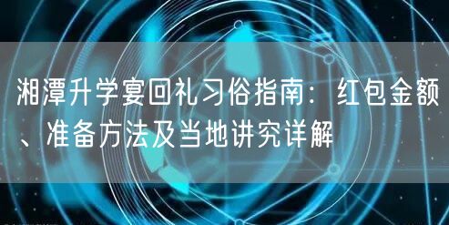 湘潭升学宴回礼习俗指南:红包金额、准备方法及当地讲究详解 湘潭升学宴回礼习俗指南:红包金额、准备方法及当地讲究详解