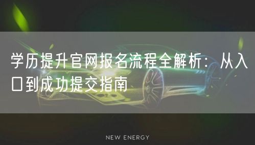 学历提升官网报名流程全解析:从入口到成功提交指南 学历提升官网报名流程全解析:从入口到成功提交指南