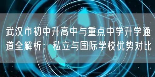武汉市初中升高中与重点中学升学通道全解析:私立与国际学校优势对比 武汉市初中升高中与重点中学升学通道全解析:私立与国际学校优势对比
