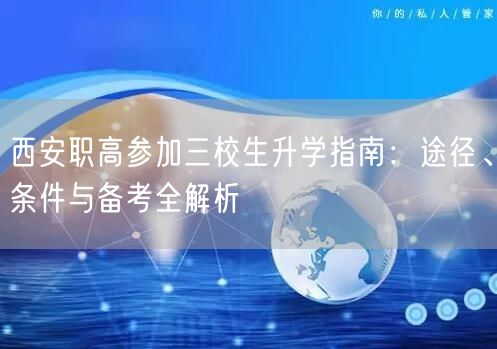 西安职高参加三校生升学指南:途径、条件与备考全解析 西安职高参加三校生升学指南:途径、条件与备考全解析