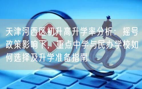 天津河西区初升高升学率分析:摇号政策影响下,重点中学与民办学校如何选择及升学准备指南 天津河西区初升高升学率分析:摇号政策影响下,重点中学与民办学校如何选择及升学准备指南