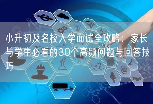 小升初及名校入学面试全攻略:家长与学生必看的30个高频问题与回答技巧 小升初及名校入学面试全攻略:家长与学生必看的30个高频问题与回答技巧