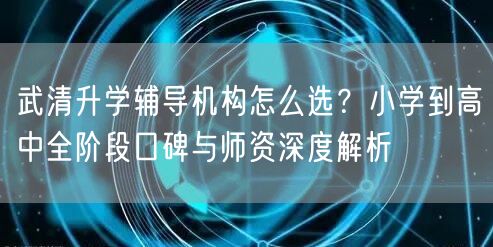 武清升学辅导机构怎么选?小学到高中全阶段口碑与师资深度解析 武清升学辅导机构怎么选?小学到高中全阶段口碑与师资深度解析