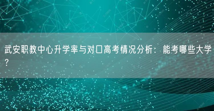 武安职教中心升学率与对口高考情况分析:能考哪些大学? 武安职教中心升学率与对口高考情况分析:能考哪些大学?